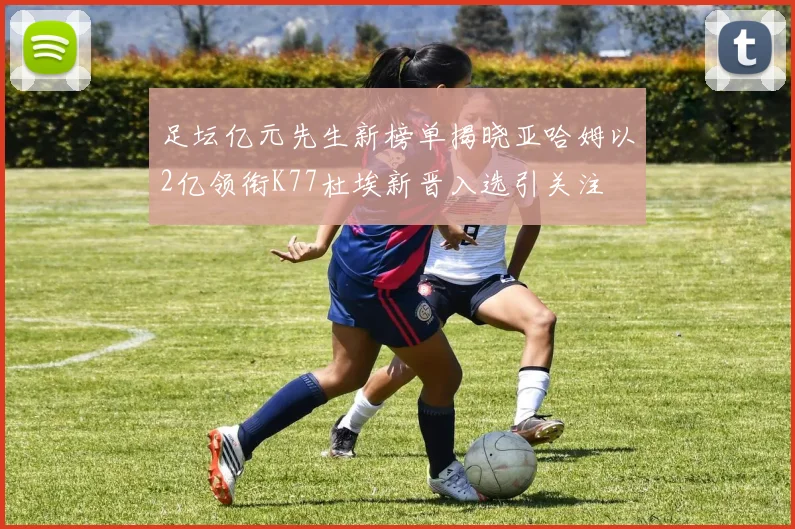 足坛亿元先生新榜单揭晓亚哈姆以2亿领衔K77杜埃新晋入选引关注