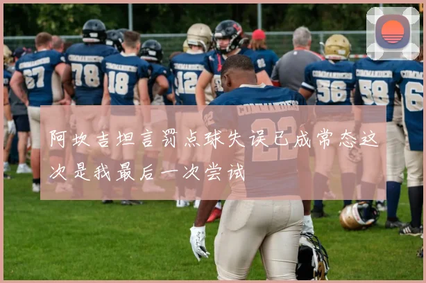 阿坎吉坦言罚点球失误已成常态这次是我最后一次尝试