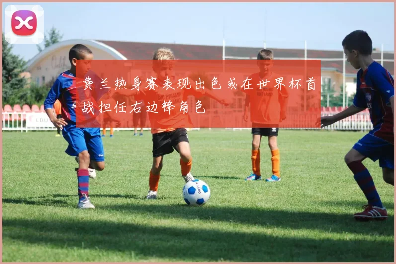 费兰热身赛表现出色或在世界杯首战担任右边锋角色