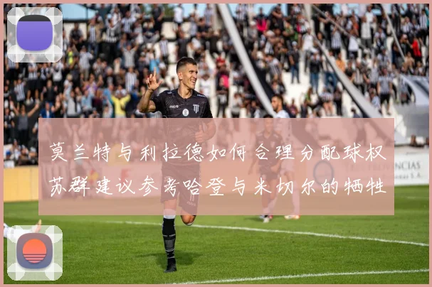 莫兰特与利拉德如何合理分配球权苏群建议参考哈登与米切尔的牺牲精神