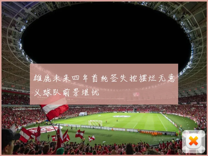 雄鹿未来四年首轮签失控摆烂无意义球队前景堪忧