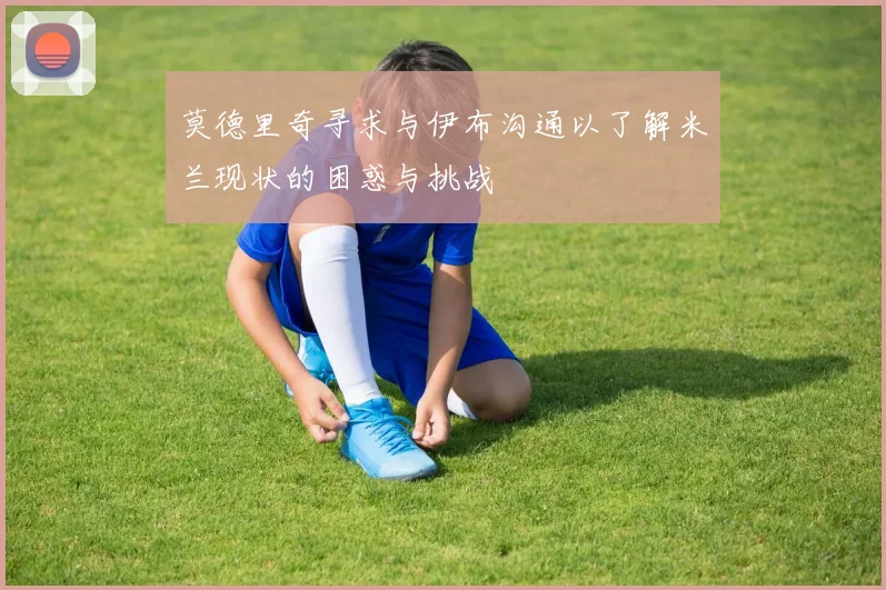 莫德里奇寻求与伊布沟通以了解米兰现状的困惑与挑战