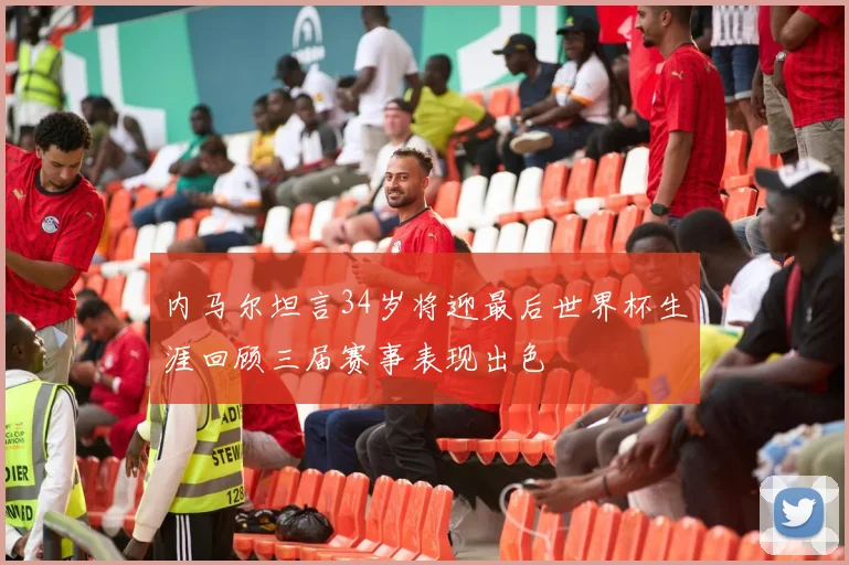 内马尔坦言34岁将迎最后世界杯生涯回顾三届赛事表现出色