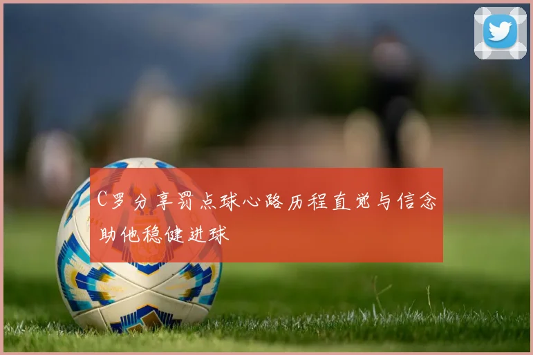 C罗分享罚点球心路历程直觉与信念助他稳健进球