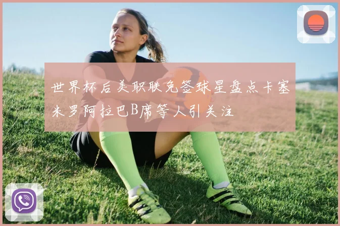 世界杯后美职联免签球星盘点卡塞米罗阿拉巴B席等人引关注
