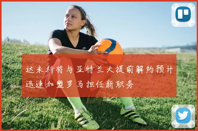 达米科将与亚特兰大提前解约预计迅速加盟罗马担任新职务