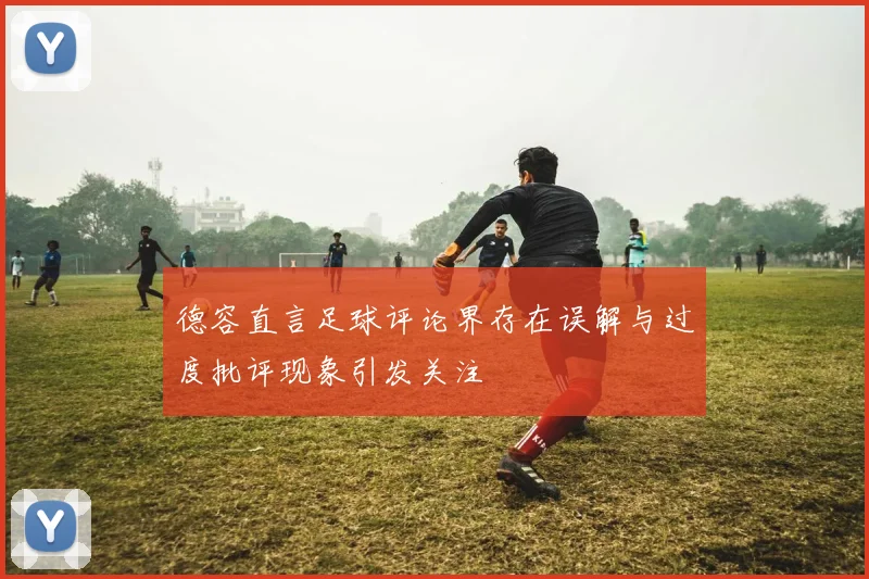 德容直言足球评论界存在误解与过度批评现象引发关注