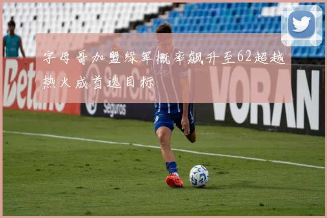 字母哥加盟绿军概率飙升至62超越热火成首选目标