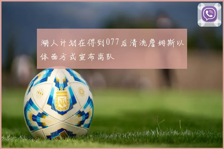 湖人计划在得到077后清洗詹姆斯以体面方式宣布离队