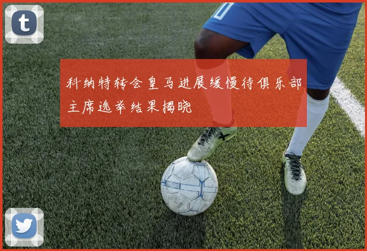 科纳特转会皇马进展缓慢待俱乐部主席选举结果揭晓