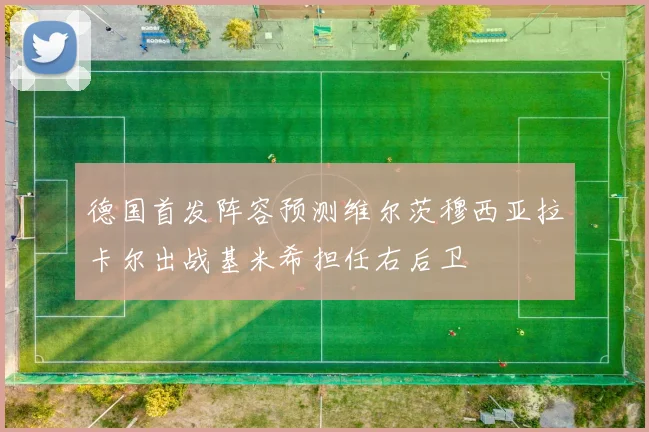 德国首发阵容预测维尔茨穆西亚拉卡尔出战基米希担任右后卫