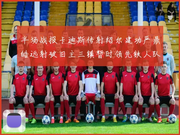 半场战报卡迪斯传射绍尔建功严鼎皓远射破旧主三镇暂时领先铁人队