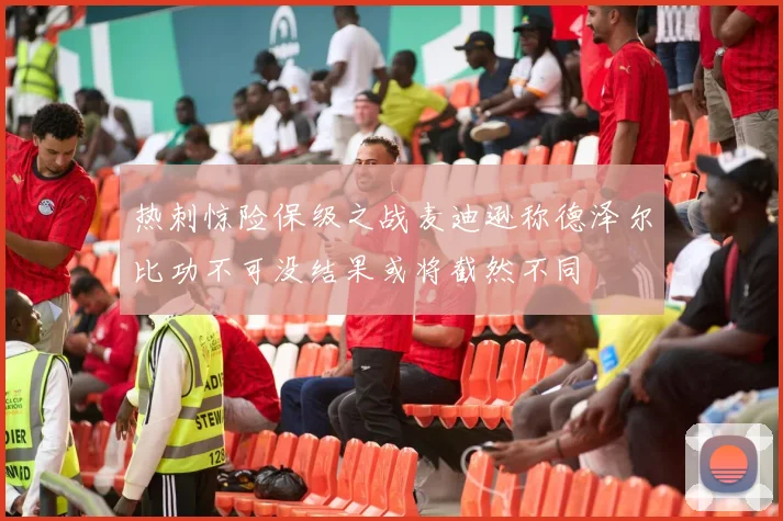 热刺惊险保级之战麦迪逊称德泽尔比功不可没结果或将截然不同