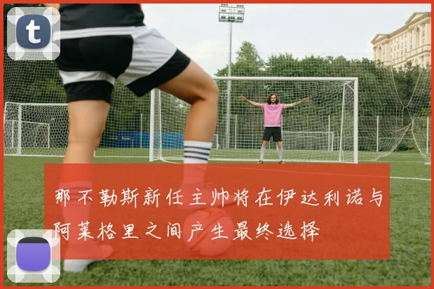 那不勒斯新任主帅将在伊达利诺与阿莱格里之间产生最终选择