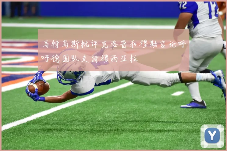 马特乌斯批评克洛普和穆勒言论呼吁德国队支持穆西亚拉