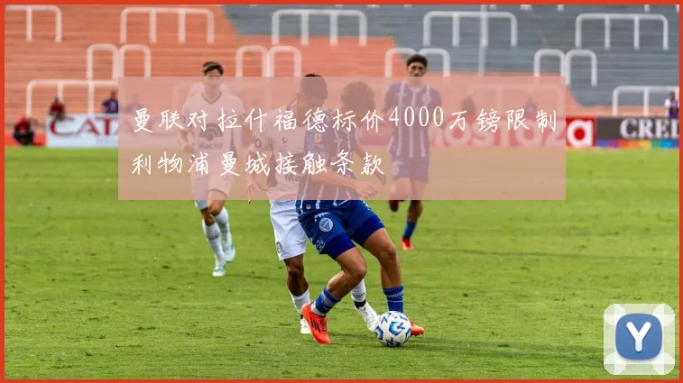 曼联对拉什福德标价4000万镑限制利物浦曼城接触条款