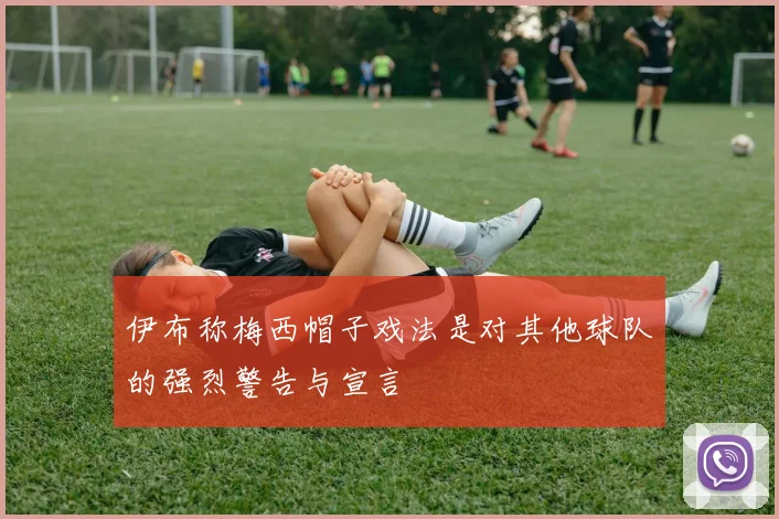 伊布称梅西帽子戏法是对其他球队的强烈警告与宣言
